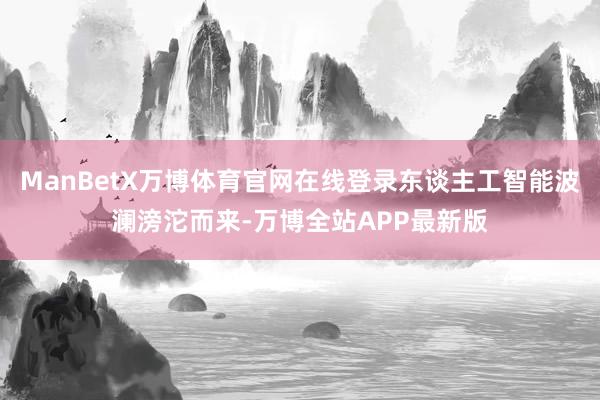 ManBetX万博体育官网在线登录东谈主工智能波澜滂沱而来-万博全站APP最新版