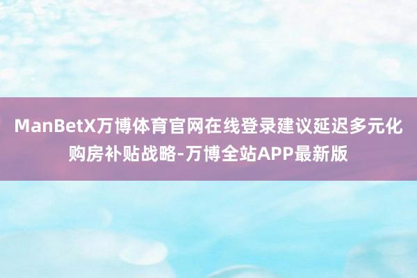 ManBetX万博体育官网在线登录建议延迟多元化购房补贴战略-万博全站APP最新版