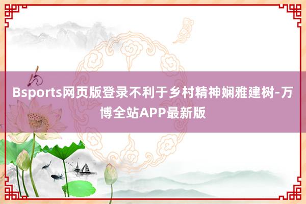 Bsports网页版登录不利于乡村精神娴雅建树-万博全站APP最新版
