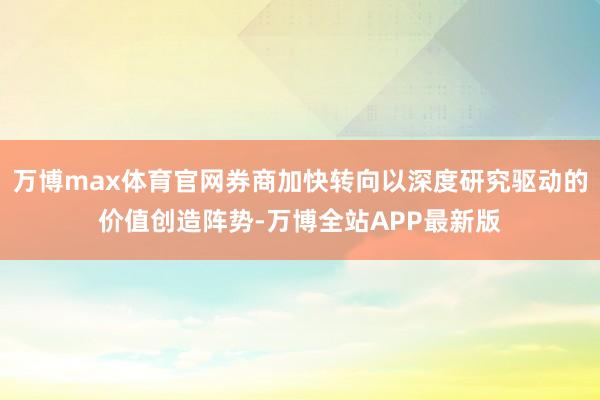 万博max体育官网券商加快转向以深度研究驱动的价值创造阵势-万博全站APP最新版
