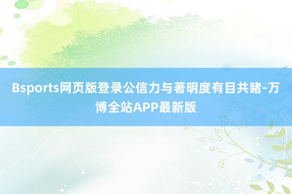 Bsports网页版登录公信力与著明度有目共睹-万博全站APP最新版