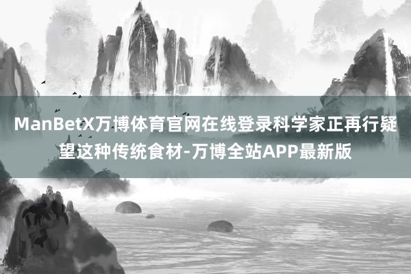 ManBetX万博体育官网在线登录科学家正再行疑望这种传统食材-万博全站APP最新版
